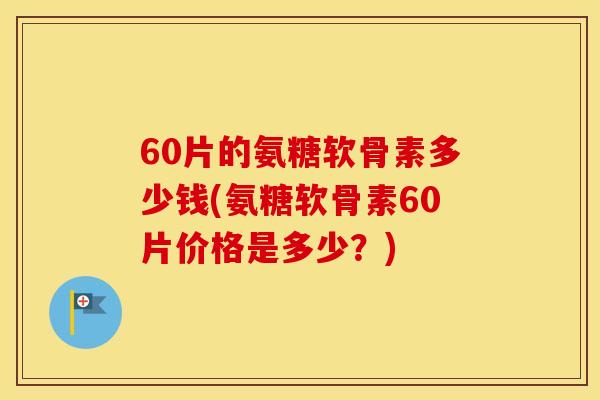 60片的氨糖软骨素多少钱(氨糖软骨素60片价格是多少?) 60片的氨糖软骨素多少钱(氨糖软骨素60片价格是多少?)