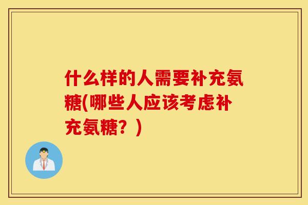 什么样的人需要补充氨糖(哪些人应该考虑补充氨糖?) 什么样的人需要补充氨糖(哪些人应该考虑补充氨糖?)