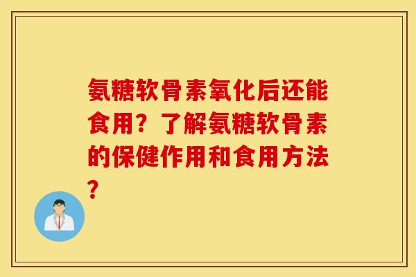 氨糖软骨素氧化后还能食用?了解氨糖软骨素的保健作用和食用方法? 氨糖软骨素氧化后还能食用?了解氨糖软骨素的保健作用和食用方法?