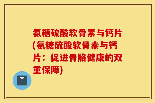 氨糖硫酸软骨素与钙片(氨糖硫酸软骨素与钙片：促进骨骼健康的双重保障)