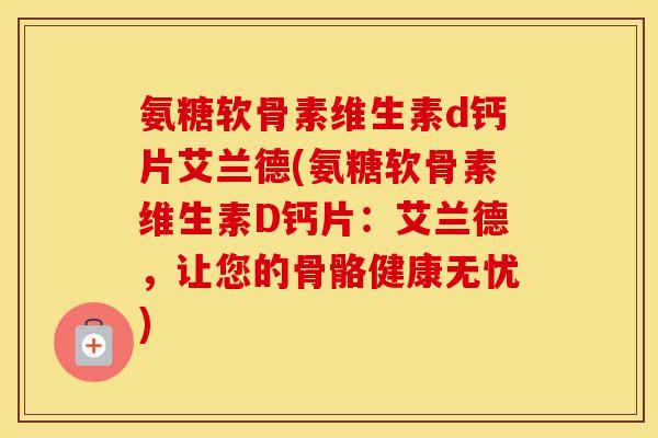 氨糖软骨素维生素d钙片艾兰德(氨糖软骨素维生素D钙片:艾兰德,让您的骨骼健康无忧) 氨糖软骨素维生素d钙片艾兰德(氨糖软骨素维生素D钙片:艾兰德,让您的骨骼健康无忧)