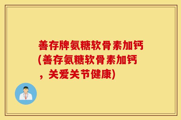 善存牌氨糖软骨素加钙(善存氨糖软骨素加钙,关爱关节健康) 善存牌氨糖软骨素加钙(善存氨糖软骨素加钙,关爱关节健康)