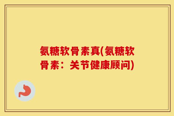 氨糖软骨素真(氨糖软骨素：关节健康顾问)