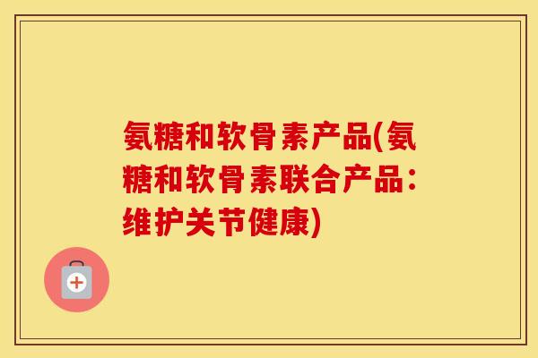 氨糖和软骨素产品(氨糖和软骨素联合产品:维护关节健康) 氨糖和软骨素产品(氨糖和软骨素联合产品:维护关节健康)