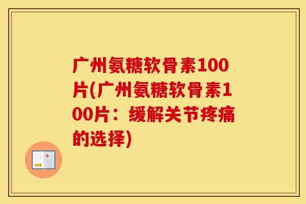 广州氨糖软骨素100片(广州氨糖软骨素100片：缓解关节的选择)