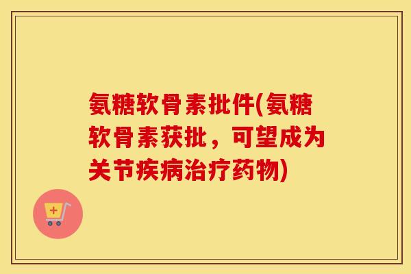 氨糖软骨素批件(氨糖软骨素获批,可望成为关节) 氨糖软骨素批件(氨糖软骨素获批,可望成为关节)
