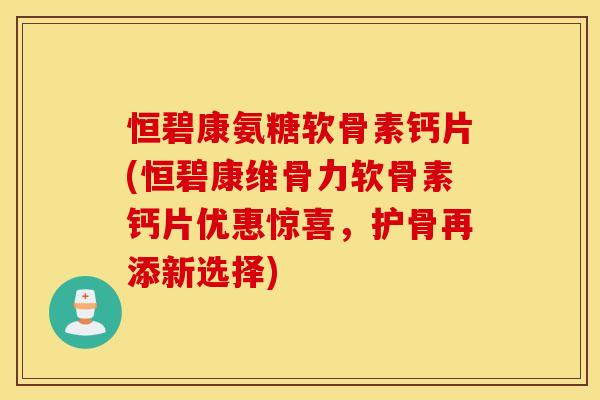 恒碧康氨糖软骨素钙片(恒碧康维骨力软骨素钙片优惠惊喜,护骨再添新选择) 恒碧康氨糖软骨素钙片(恒碧康维骨力软骨素钙片优惠惊喜,护骨再添新选择)