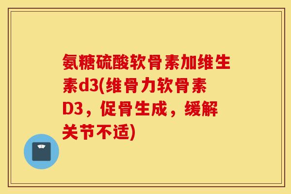 氨糖硫酸软骨素加维生素d3(维骨力软骨素D3，促骨生成，缓解关节不适)