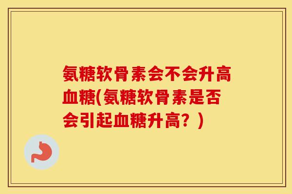 氨糖软骨素会不会升高(氨糖软骨素是否会引起升高？)