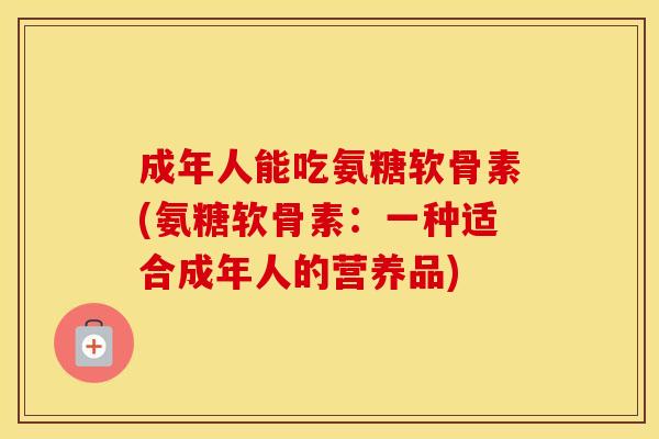 成年人能吃氨糖软骨素(氨糖软骨素:一种适合成年人的营养品) 成年人能吃氨糖软骨素(氨糖软骨素:一种适合成年人的营养品)