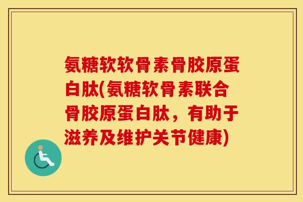 氨糖软软骨素骨胶原蛋白肽(氨糖软骨素联合骨胶原蛋白肽，有助于滋养及维护关节健康)