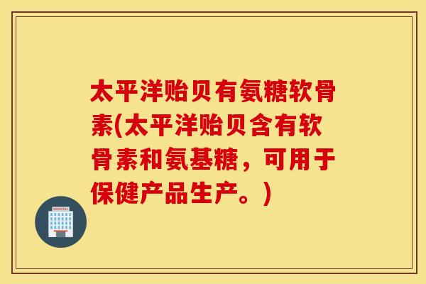 太平洋贻贝有氨糖软骨素(太平洋贻贝含有软骨素和氨基糖,可用于保健产品生产。) 太平洋贻贝有氨糖软骨素(太平洋贻贝含有软骨素和氨基糖,可用于保健产品生产。)