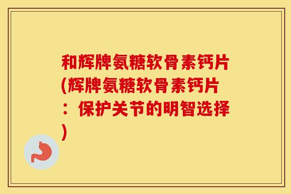 和辉牌氨糖软骨素钙片(辉牌氨糖软骨素钙片：保护关节的明智选择)