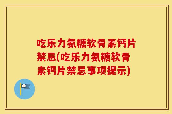 吃乐力氨糖软骨素钙片禁忌(吃乐力氨糖软骨素钙片禁忌事项提示)