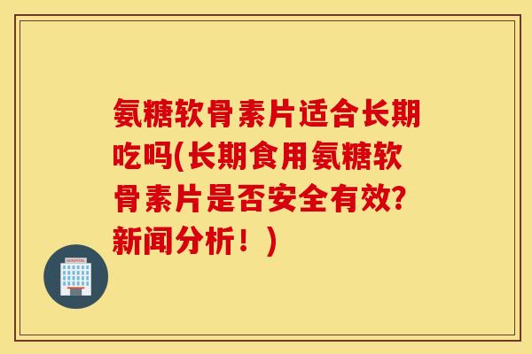 氨糖软骨素片适合长期吃吗(长期食用氨糖软骨素片是否安全有效?新闻分析!) 氨糖软骨素片适合长期吃吗(长期食用氨糖软骨素片是否安全有效?新闻分析!)