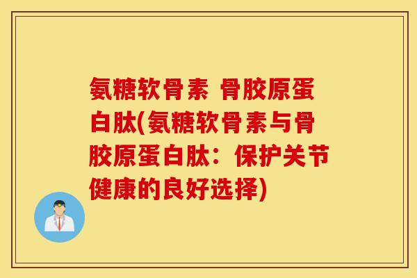 氨糖软骨素 骨胶原蛋白肽(氨糖软骨素与骨胶原蛋白肽:保护关节健康的良好选择) 氨糖软骨素 骨胶原蛋白肽(氨糖软骨素与骨胶原蛋白肽:保护关节健康的良好选择)