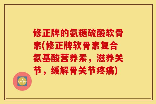 修正牌的氨糖硫酸软骨素(修正牌软骨素复合氨基酸营养素,滋养关节,缓解骨关节) 修正牌的氨糖硫酸软骨素(修正牌软骨素复合氨基酸营养素,滋养关节,缓解骨关节)