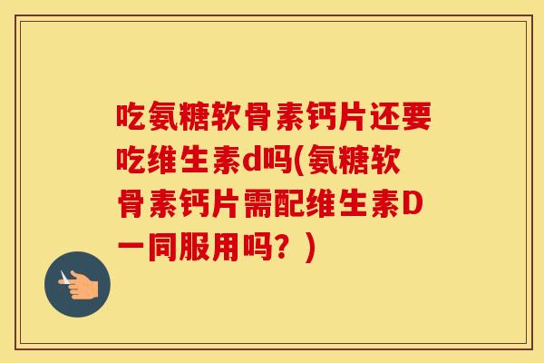 吃氨糖软骨素钙片还要吃维生素d吗(氨糖软骨素钙片需配维生素D一同服用吗?) 吃氨糖软骨素钙片还要吃维生素d吗(氨糖软骨素钙片需配维生素D一同服用吗?)