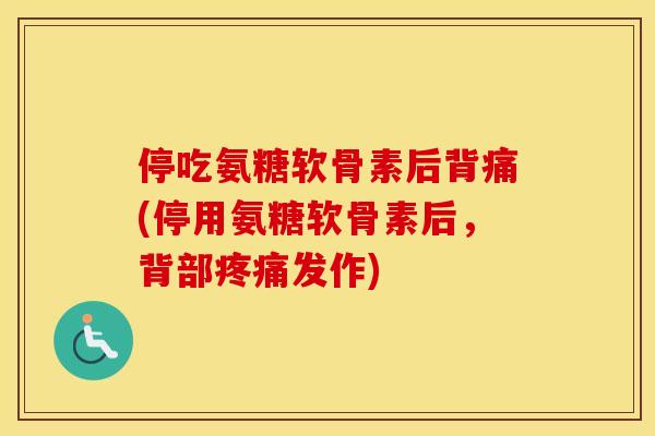 停吃氨糖软骨素后背痛(停用氨糖软骨素后,背部发作) 停吃氨糖软骨素后背痛(停用氨糖软骨素后,背部发作)