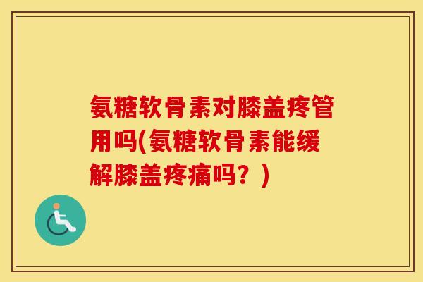 氨糖软骨素对膝盖疼管用吗(氨糖软骨素能缓解膝盖吗?) 氨糖软骨素对膝盖疼管用吗(氨糖软骨素能缓解膝盖吗?)
