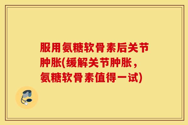 服用氨糖软骨素后关节(缓解关节，氨糖软骨素值得一试)