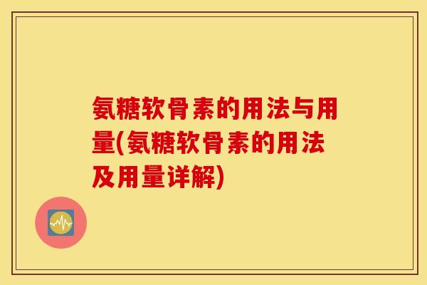 氨糖软骨素的用法与用量(氨糖软骨素的用法及用量详解) 氨糖软骨素的用法与用量(氨糖软骨素的用法及用量详解)