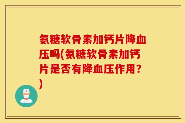 氨糖软骨素加钙片降吗(氨糖软骨素加钙片是否有降作用?) 氨糖软骨素加钙片降吗(氨糖软骨素加钙片是否有降作用?)