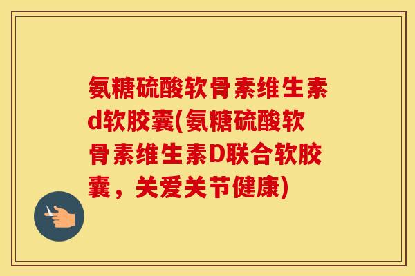 氨糖硫酸软骨素维生素d软胶囊(氨糖硫酸软骨素维生素D联合软胶囊,关爱关节健康) 氨糖硫酸软骨素维生素d软胶囊(氨糖硫酸软骨素维生素D联合软胶囊,关爱关节健康)