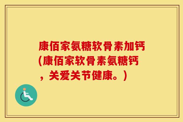 康佰家氨糖软骨素加钙(康佰家软骨素氨糖钙，关爱关节健康。)