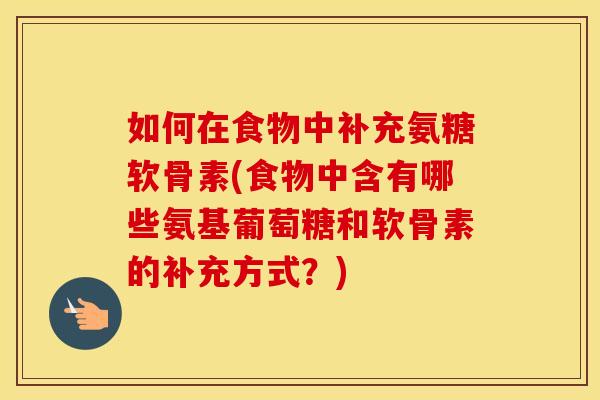 如何在食物中补充氨糖软骨素(食物中含有哪些氨基葡萄糖和软骨素的补充方式?) 如何在食物中补充氨糖软骨素(食物中含有哪些氨基葡萄糖和软骨素的补充方式?)