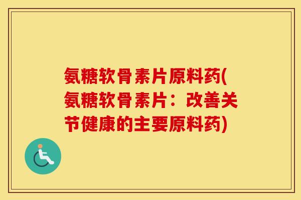 氨糖软骨素片原料药(氨糖软骨素片：改善关节健康的主要原料药)