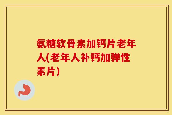 氨糖软骨素加钙片老年人(老年人补钙加弹性素片)