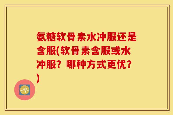 氨糖软骨素水冲服还是含服(软骨素含服或水冲服?哪种方式更优?) 氨糖软骨素水冲服还是含服(软骨素含服或水冲服?哪种方式更优?)