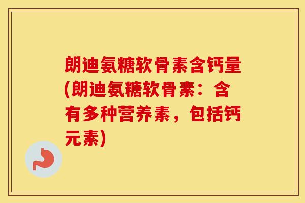朗迪氨糖软骨素含钙量(朗迪氨糖软骨素:含有多种营养素,包括钙元素) 朗迪氨糖软骨素含钙量(朗迪氨糖软骨素:含有多种营养素,包括钙元素)