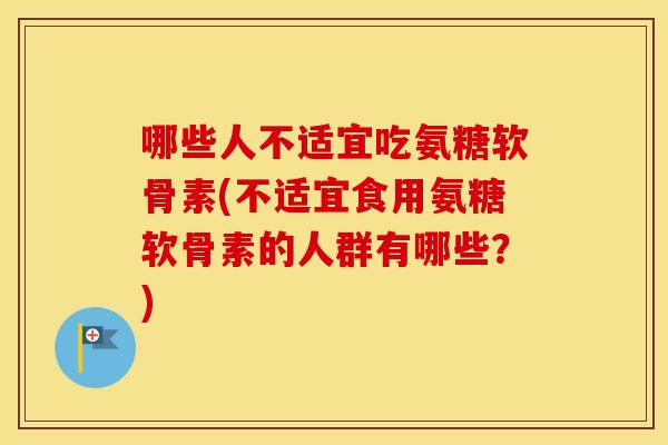 哪些人不适宜吃氨糖软骨素(不适宜食用氨糖软骨素的人群有哪些?) 哪些人不适宜吃氨糖软骨素(不适宜食用氨糖软骨素的人群有哪些?)