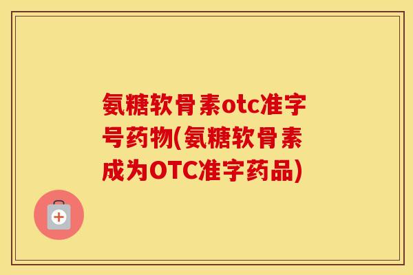 氨糖软骨素otc准字号(氨糖软骨素 成为OTC准字药品)