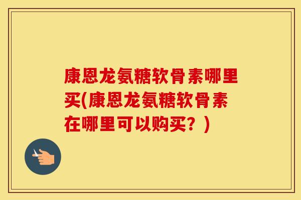 康恩龙氨糖软骨素哪里买(康恩龙氨糖软骨素在哪里可以购买?) 康恩龙氨糖软骨素哪里买(康恩龙氨糖软骨素在哪里可以购买?)