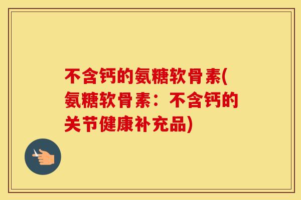 不含钙的氨糖软骨素(氨糖软骨素:不含钙的关节健康补充品) 不含钙的氨糖软骨素(氨糖软骨素:不含钙的关节健康补充品)