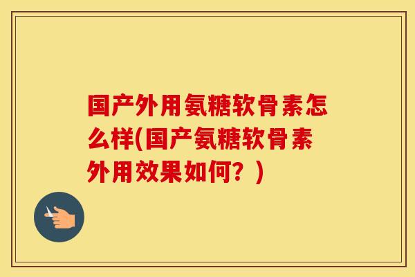 国产外用氨糖软骨素怎么样(国产氨糖软骨素外用效果如何?) 国产外用氨糖软骨素怎么样(国产氨糖软骨素外用效果如何?)