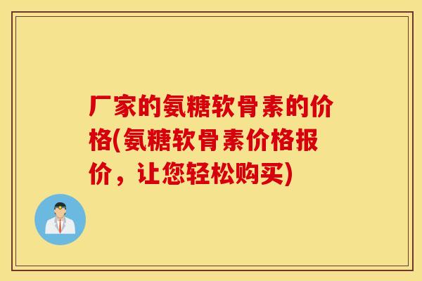 厂家的氨糖软骨素的价格(氨糖软骨素价格报价,让您轻松购买) 厂家的氨糖软骨素的价格(氨糖软骨素价格报价,让您轻松购买)