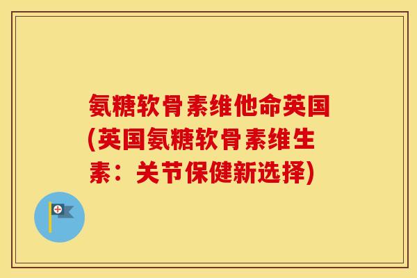 氨糖软骨素维他命英国(英国氨糖软骨素维生素:关节保健新选择) 氨糖软骨素维他命英国(英国氨糖软骨素维生素:关节保健新选择)