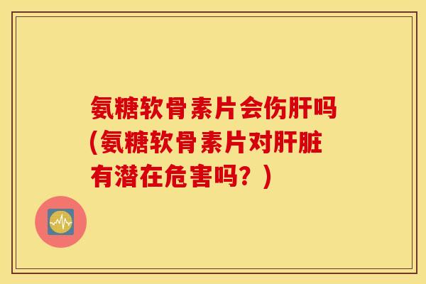 氨糖软骨素片会伤吗(氨糖软骨素片对有潜在危害吗?) 氨糖软骨素片会伤吗(氨糖软骨素片对有潜在危害吗?)