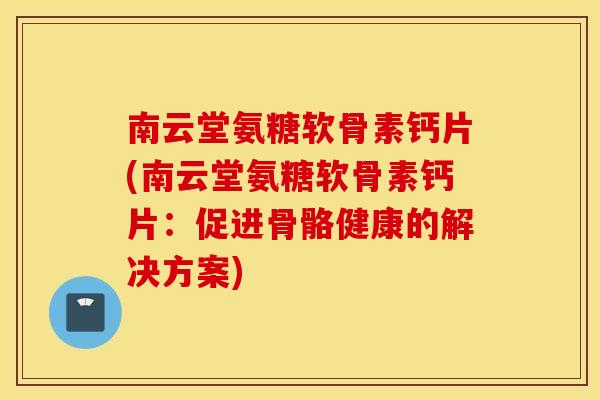 南云堂氨糖软骨素钙片(南云堂氨糖软骨素钙片:促进骨骼健康的解决方案) 南云堂氨糖软骨素钙片(南云堂氨糖软骨素钙片:促进骨骼健康的解决方案)