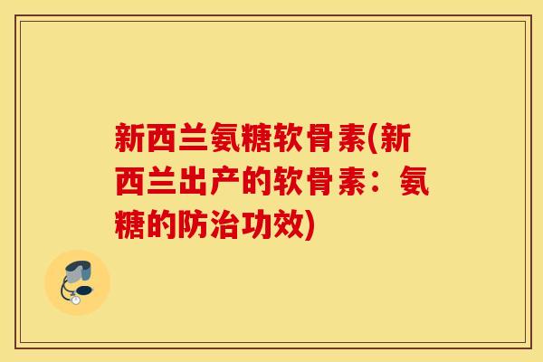 新西兰氨糖软骨素(新西兰出产的软骨素:氨糖的防功效) 新西兰氨糖软骨素(新西兰出产的软骨素:氨糖的防功效)