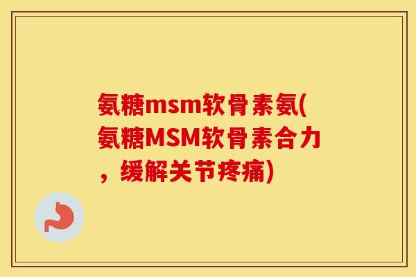 氨糖msm软骨素氨(氨糖MSM软骨素合力，缓解关节)