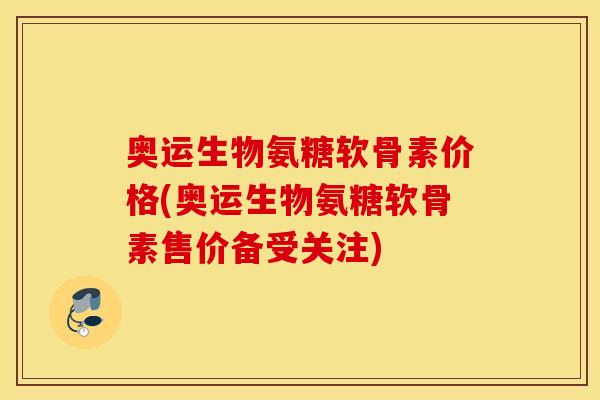 奥运生物氨糖软骨素价格(奥运生物氨糖软骨素售价备受关注)