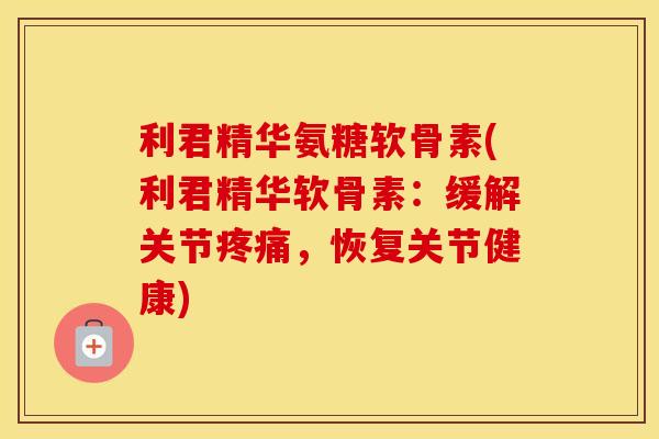 利君精华氨糖软骨素(利君精华软骨素：缓解关节，恢复关节健康)