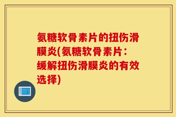 氨糖软骨素片的扭伤(氨糖软骨素片:缓解扭伤的有效选择) 氨糖软骨素片的扭伤(氨糖软骨素片:缓解扭伤的有效选择)