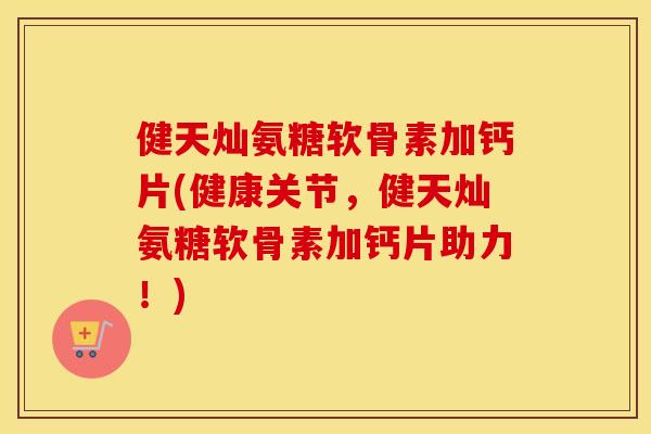 健天灿氨糖软骨素加钙片(健康关节,健天灿氨糖软骨素加钙片助力!) 健天灿氨糖软骨素加钙片(健康关节,健天灿氨糖软骨素加钙片助力!)