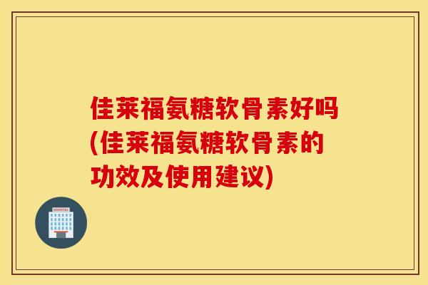 佳莱福氨糖软骨素好吗(佳莱福氨糖软骨素的功效及使用建议) 佳莱福氨糖软骨素好吗(佳莱福氨糖软骨素的功效及使用建议)
